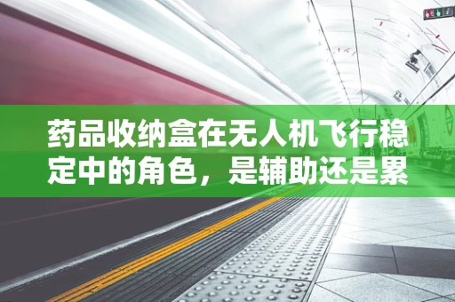 药品收纳盒在无人机飞行稳定中的角色，是辅助还是累赘？