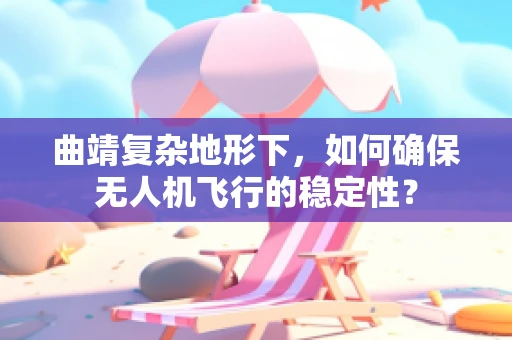 曲靖复杂地形下，如何确保无人机飞行的稳定性？