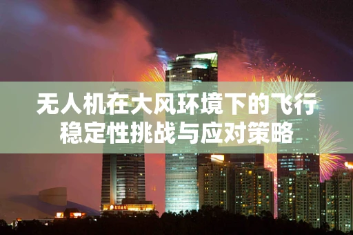 无人机在大风环境下的飞行稳定性挑战与应对策略