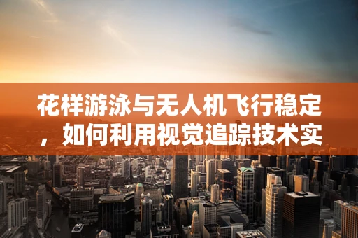 花样游泳与无人机飞行稳定，如何利用视觉追踪技术实现同步表演？