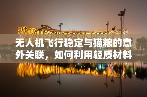无人机飞行稳定与猫粮的意外关联，如何利用轻质材料提升载荷稳定性？