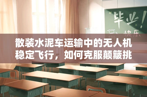 散装水泥车运输中的无人机稳定飞行，如何克服颠簸挑战？