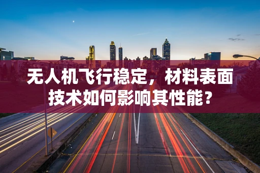 无人机飞行稳定，材料表面技术如何影响其性能？
