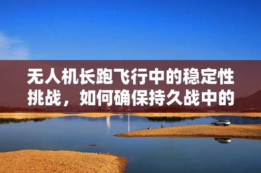 无人机长跑飞行中的稳定性挑战，如何确保持久战中的精准操控？