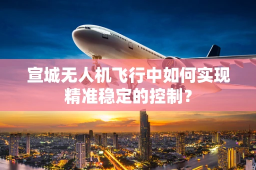 宣城无人机飞行中如何实现精准稳定的控制？