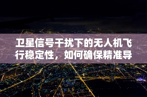 卫星信号干扰下的无人机飞行稳定性，如何确保精准导航？