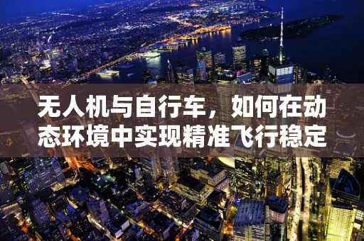 无人机与自行车，如何在动态环境中实现精准飞行稳定？