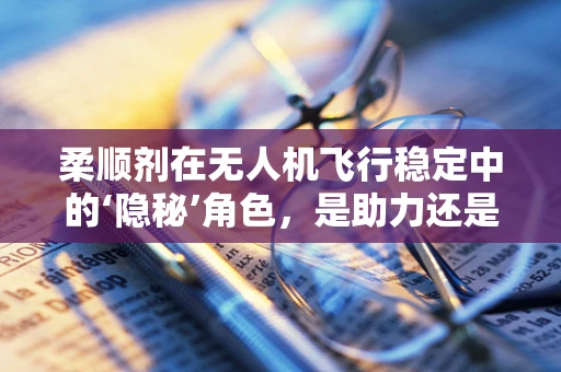 柔顺剂在无人机飞行稳定中的‘隐秘’角色，是助力还是干扰？