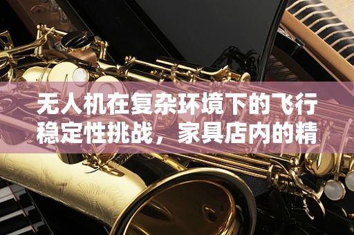 无人机在复杂环境下的飞行稳定性挑战，家具店内的精准悬停