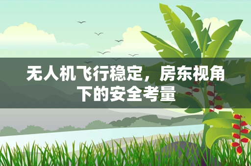 无人机飞行稳定，房东视角下的安全考量