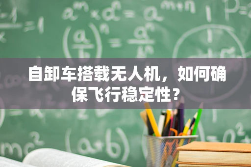 自卸车搭载无人机，如何确保飞行稳定性？