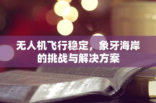 无人机飞行稳定，象牙海岸的挑战与解决方案