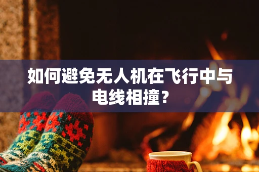 如何避免无人机在飞行中与电线相撞？