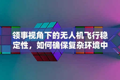 领事视角下的无人机飞行稳定性，如何确保复杂环境中的精准操控？