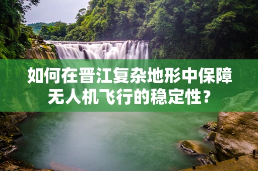 如何在晋江复杂地形中保障无人机飞行的稳定性？
