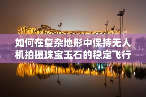 如何在复杂地形中保持无人机拍摄珠宝玉石的稳定飞行？