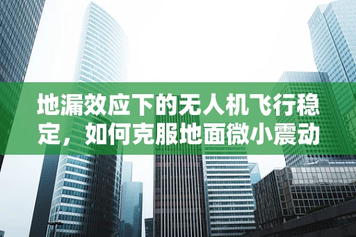 地漏效应下的无人机飞行稳定，如何克服地面微小震动？