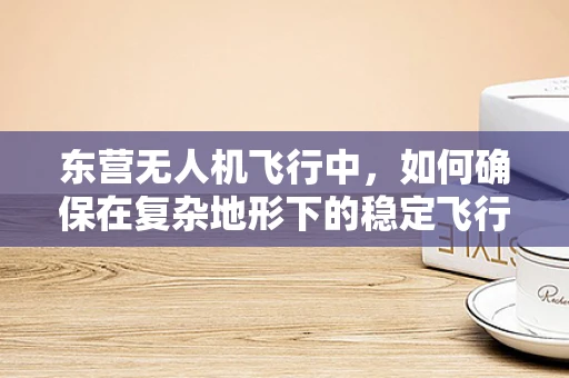 东营无人机飞行中，如何确保在复杂地形下的稳定飞行？