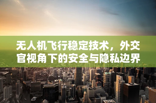 无人机飞行稳定技术，外交官视角下的安全与隐私边界