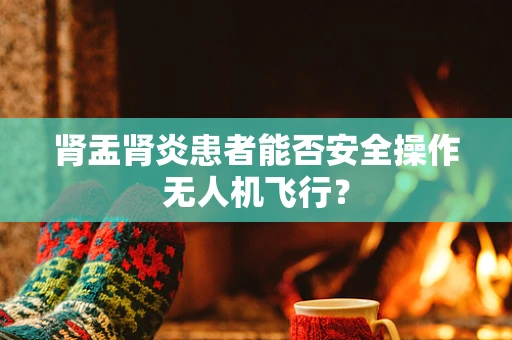 肾盂肾炎患者能否安全操作无人机飞行？