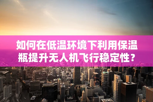 如何在低温环境下利用保温瓶提升无人机飞行稳定性？