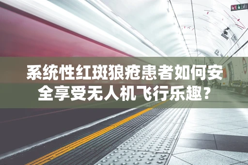 系统性红斑狼疮患者如何安全享受无人机飞行乐趣？