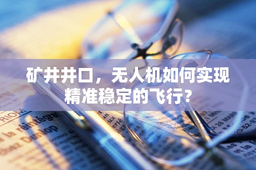 矿井井口，无人机如何实现精准稳定的飞行？