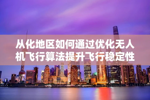从化地区如何通过优化无人机飞行算法提升飞行稳定性？