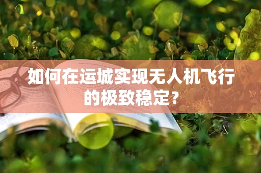 如何在运城实现无人机飞行的极致稳定？
