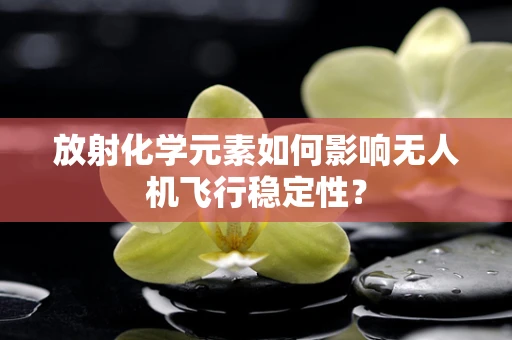 放射化学元素如何影响无人机飞行稳定性？
