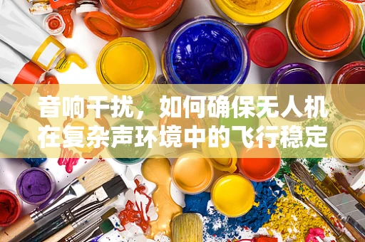 音响干扰，如何确保无人机在复杂声环境中的飞行稳定？