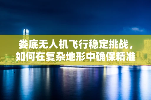娄底无人机飞行稳定挑战，如何在复杂地形中确保精准操控？