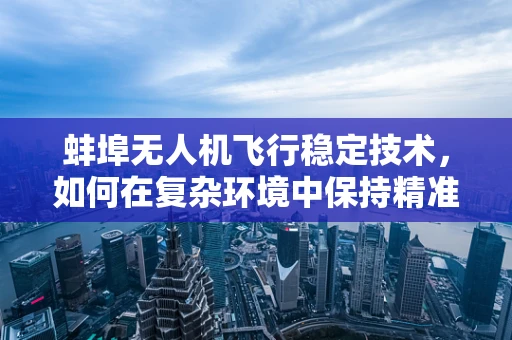 蚌埠无人机飞行稳定技术，如何在复杂环境中保持精准操控？