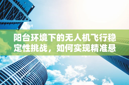 阳台环境下的无人机飞行稳定性挑战，如何实现精准悬停？