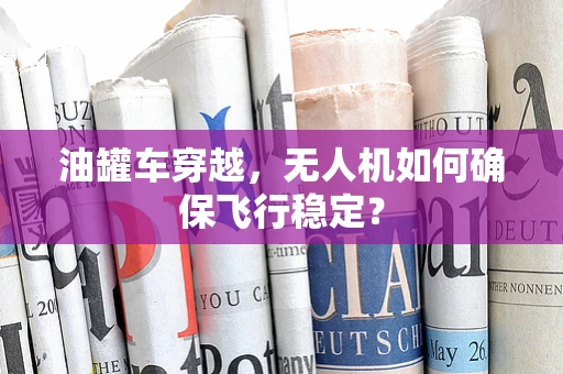 油罐车穿越，无人机如何确保飞行稳定？