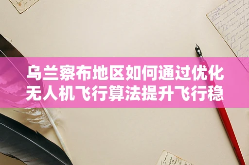 乌兰察布地区如何通过优化无人机飞行算法提升飞行稳定性？