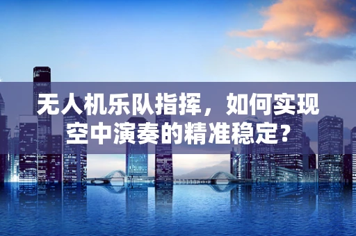 无人机乐队指挥，如何实现空中演奏的精准稳定？