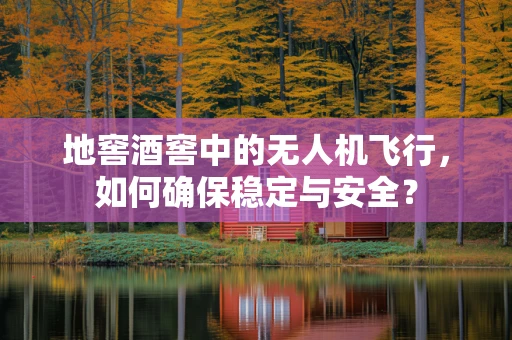 地窖酒窖中的无人机飞行，如何确保稳定与安全？