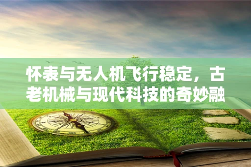 怀表与无人机飞行稳定，古老机械与现代科技的奇妙融合