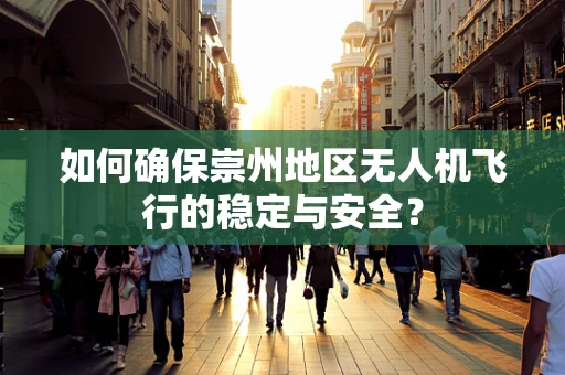 如何确保崇州地区无人机飞行的稳定与安全？