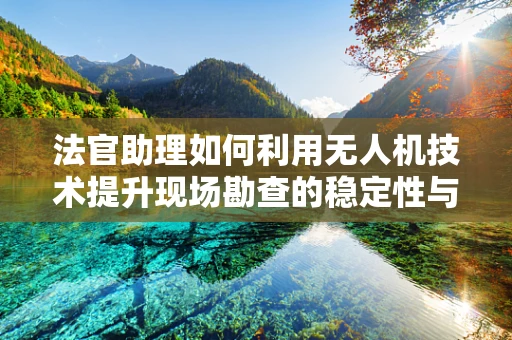 法官助理如何利用无人机技术提升现场勘查的稳定性与精确性？