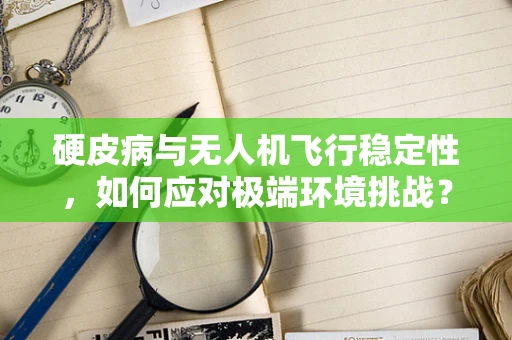 硬皮病与无人机飞行稳定性，如何应对极端环境挑战？