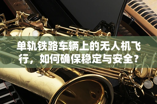 单轨铁路车辆上的无人机飞行，如何确保稳定与安全？