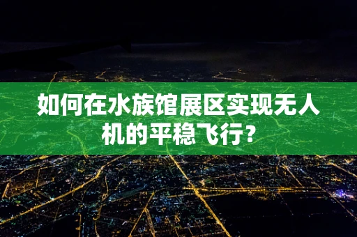 如何在水族馆展区实现无人机的平稳飞行？