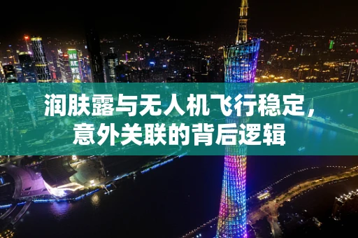 润肤露与无人机飞行稳定，意外关联的背后逻辑