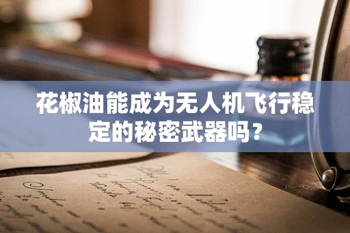 花椒油能成为无人机飞行稳定的秘密武器吗？