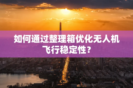 如何通过整理箱优化无人机飞行稳定性？