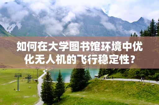 如何在大学图书馆环境中优化无人机的飞行稳定性？
