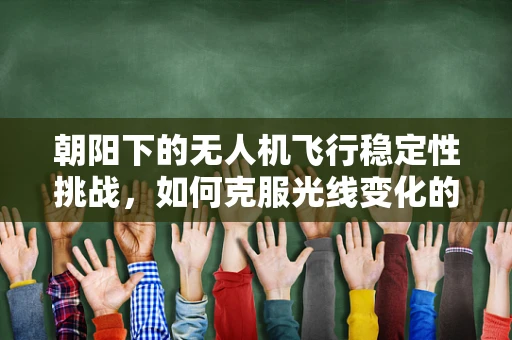 朝阳下的无人机飞行稳定性挑战，如何克服光线变化的影响？