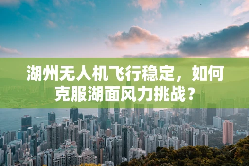 湖州无人机飞行稳定，如何克服湖面风力挑战？
